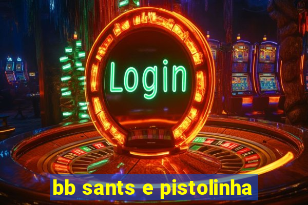 bb sants e pistolinha